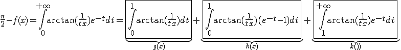3${\frac{\pi}{2}-f(x)=\int_0^{+\infty}\arctan(\frac1{tx})e^{-t}dt=\underb{\fbox{\int_0^{1}\arctan(\frac1{tx})dt}}_{g(x)}+\underb{\fbox{\int_0^{1}\arctan(\frac1{tx})(e^{-t}-1)dt}}_{h(x)}+\underb{\fbox{\int_1^{+\infty}\arctan(\frac1{tx})e^{-t}dt}}_{k(x)}}
